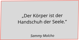 „Der Körper ist der Handschuh der Seele.“                                                            Sammy Molcho