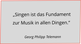 „Singen ist das Fundament    zur Musik in allen Dingen.“                                                                           Georg Philipp Telemann